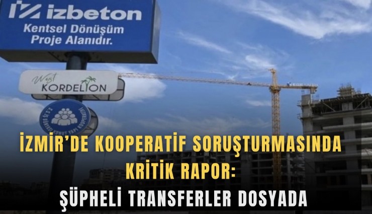 İzmir’de kooperatif soruşturmasında kritik rapor: Şüpheli transferler dosyada