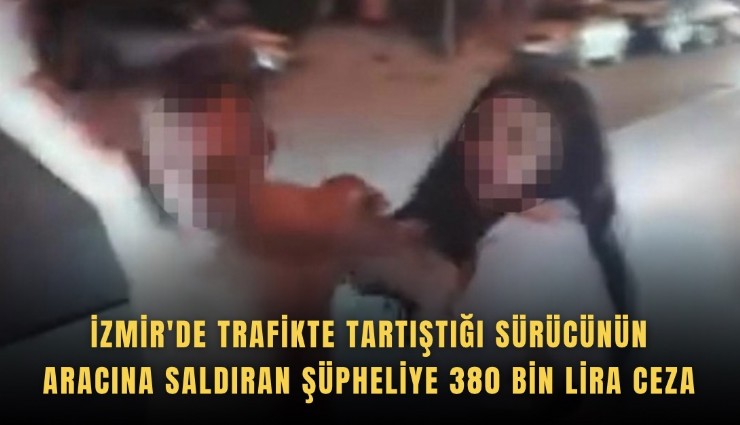 İzmir'de trafikte tartıştığı sürücünün aracına saldıran şüpheliye 380 bin lira ceza