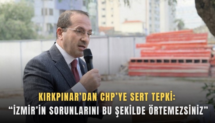 Kırkpınar’dan CHP’ye sert tepki: İzmir’in sorunlarını bu şekilde örtemezsiniz