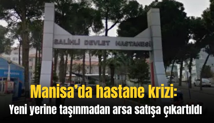 Manisa’da hastane krizi: Yeni yerine taşınmadan arsa satışa çıkartıldı