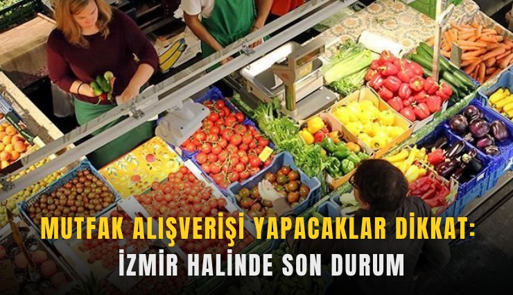 Mutfak alışverişi yapacaklar dikkat: İzmir halinde son durum