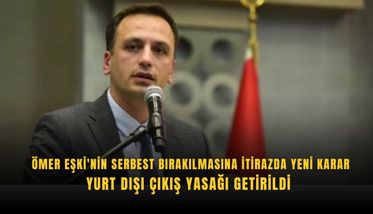 Ömer Eşki'nin serbest bırakılmasına itirazda yeni karar: Yurt dışı çıkış yasağı getirildi