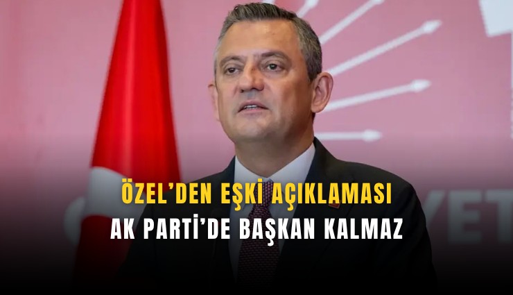 Özel’den Eşki açıklaması: AK Parti’de başkan kalmaz