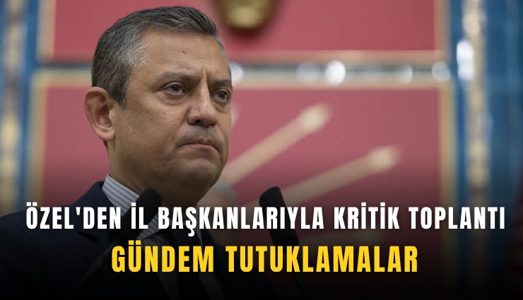 Özel'den il başkanlarıyla kritik toplantı: Gündem tutuklamalar