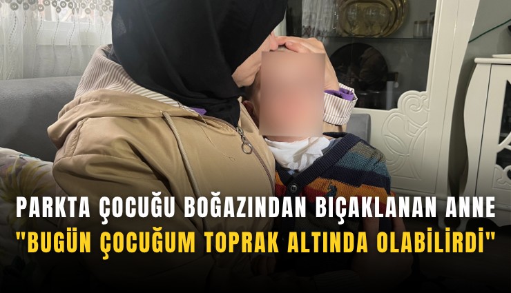 Parkta çocuğu boğazından bıçaklanan anne: 