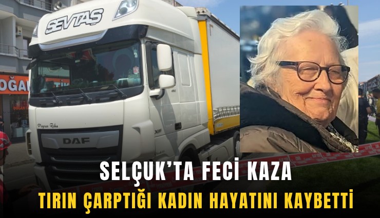 Selçuk'ta feci kaza: Tırın çarptığı kadın hayatını kaybetti