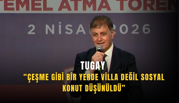 Tugay: Çeşme gibi bir yerde villa değil sosyal konut düşünüldü