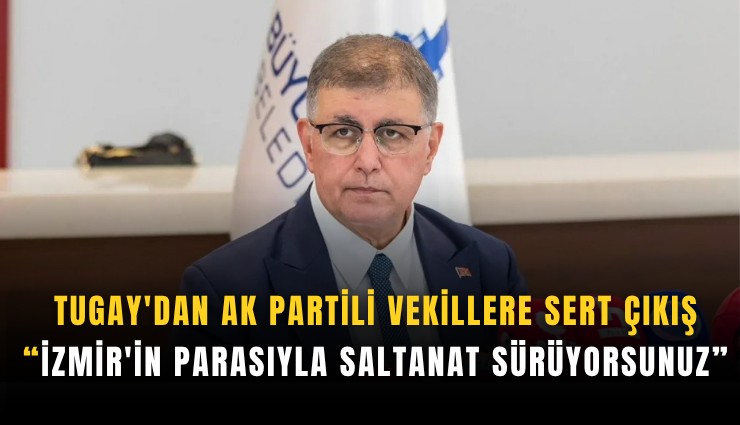 Tugay'dan AK Partili vekillere sert çıkış: İzmir'in parasıyla saltanat sürüyorsunuz