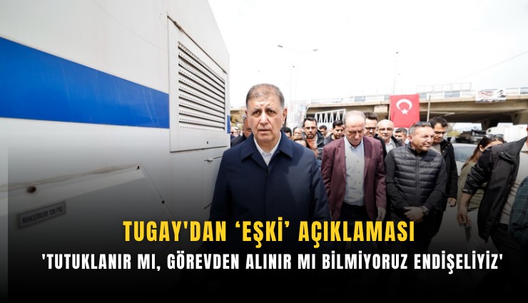 Tugay'dan Eşki açıklaması: 'Tutuklanır mı, görevden alınır mı bilmiyoruz endişeliyiz'