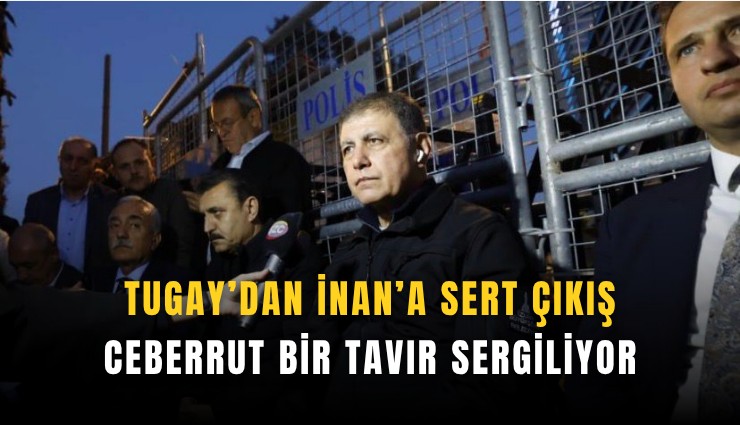 Tugay’dan İnan’a sert çıkış: Ceberrut bir tavır sergiliyor