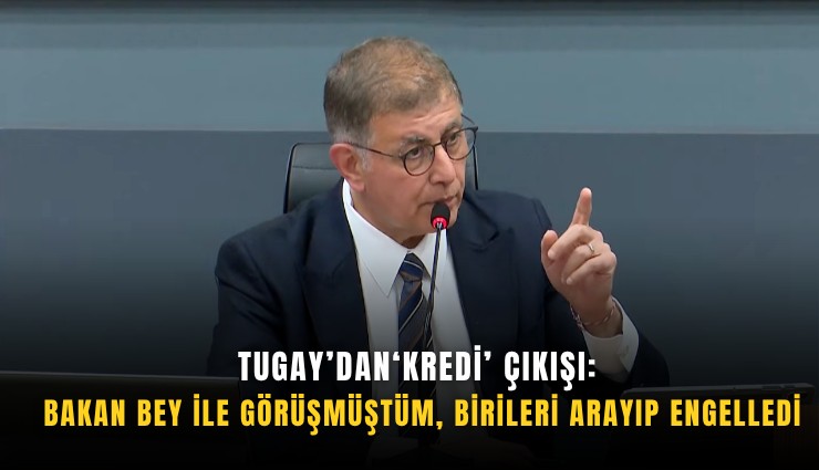 Tugay’dan ‘kredi’ çıkışı: Bakan bey ile görüşmüştüm, birileri arayıp engelledi