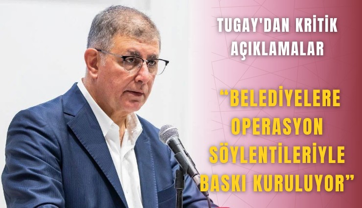 Tugay'dan kritik açıklamalar: Belediyelere operasyon söylentileriyle baskı kuruluyor