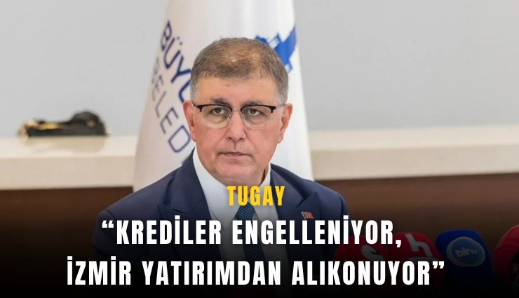Tugay: Krediler engelleniyor, İzmir yatırımdan alıkonuyor