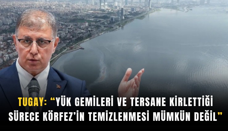 Tugay: Yük gemileri ve Tersane kirlettiği sürece Körfez’in temizlenmesi mümkün değil