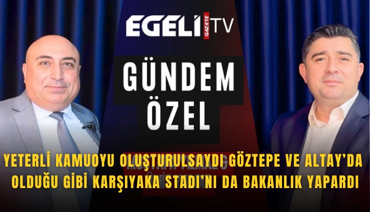 Yeterli kamuoyu oluşturulsaydı Göztepe ve Altay’da olduğu gibi Karşıyaka Stadı’nı da Bakanlık yapardı