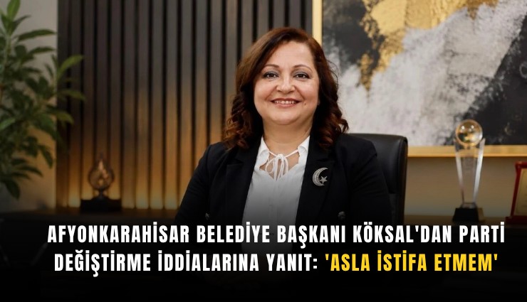 Afyonkarahisar Belediye Başkanı Köksal'dan parti değiştirme iddialarına yanıt: 'Asla istifa etmem'