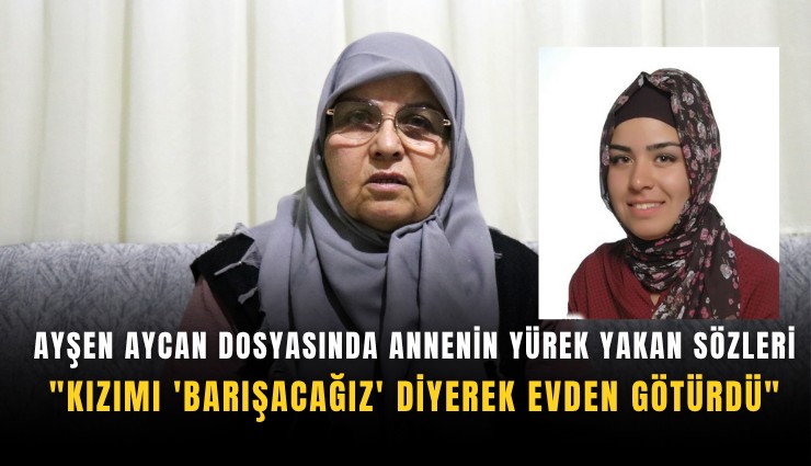 Ayşen Aycan dosyasında annenin yürek yakan sözleri: 