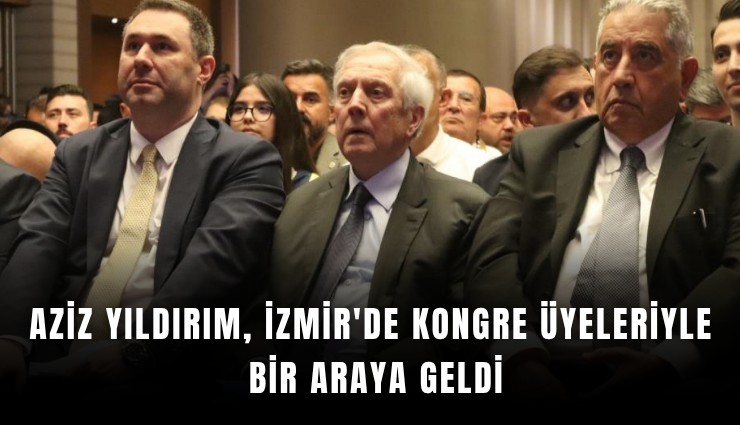 Aziz Yıldırım, İzmir'de kongre üyeleriyle bir araya geldi