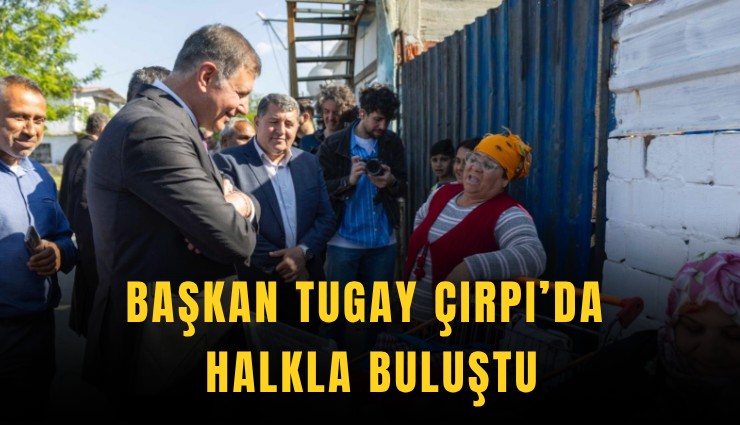 Başkan Tugay Çırpı’da halkla buluştu