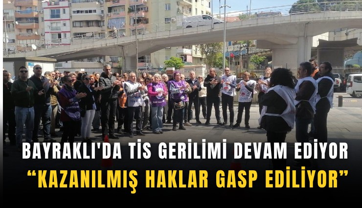 Bayraklı'da TİS gerilimi devam ediyor: Kazanılmış haklar gasp ediliyor