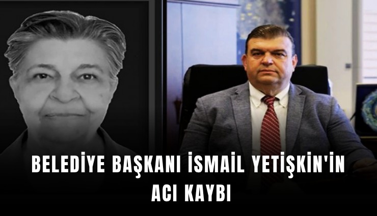 Belediye Başkanı İsmail Yetişkin'in acı kaybı
