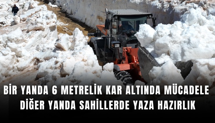 Bir yanda 6 metrelik kar altında mücadele diğer yanda sahillerde yaza hazırlık