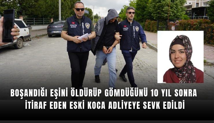 Boşandığı eşini öldürüp gömdüğünü 10 yıl sonra itiraf eden eski koca adliyeye sevk edildi