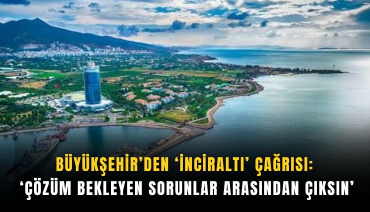 Büyükşehir’den ‘İnciraltı’ çağrısı: ‘Çözüm bekleyen sorunlar arasından çıksın’