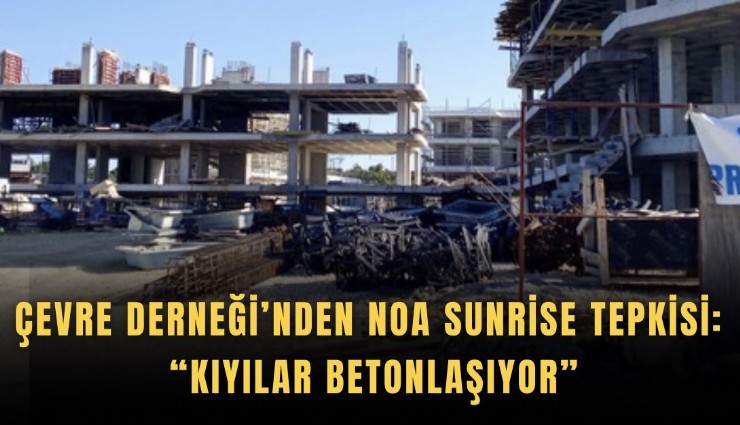 Çevre Derneği’nden NOA Sunrise tepkisi: Kıyılar betonlaşıyor