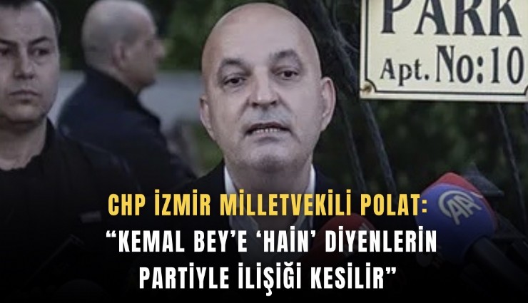 CHP İzmir Milletvekili Polat: Kemal Bey’e ‘hain’ diyenlerin partiyle ilişiği kesilir