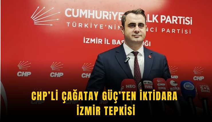 CHP’li Çağatay Güç’ten iktidara İzmir tepkisi