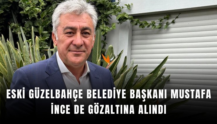 Eski Güzelbahçe belediye başkanı Mustafa İnce de gözaltına alındı