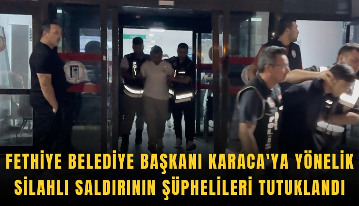 Fethiye Belediye Başkanı Karaca'ya yönelik silahlı saldırının şüphelileri tutuklandı
