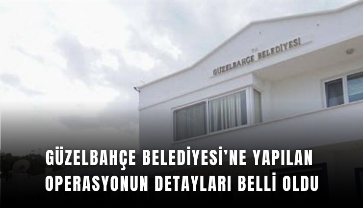 Güzelbahçe Belediyesi’ne yapılan operasyonun detayları belli oldu