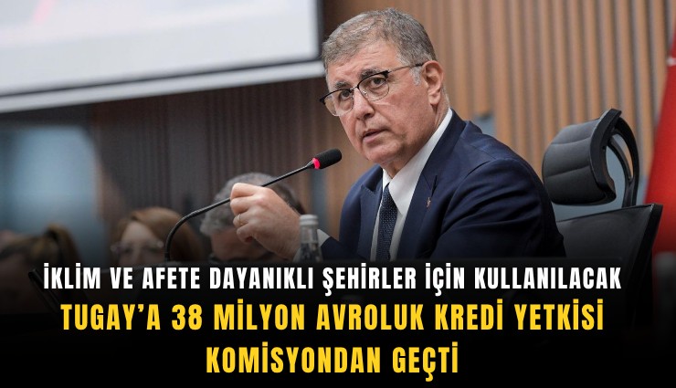 İklim ve afete dayanıklı şehirler için kullanılacak: Tugay’a 38 milyon avroluk kredi yetkisi komisyondan geçti