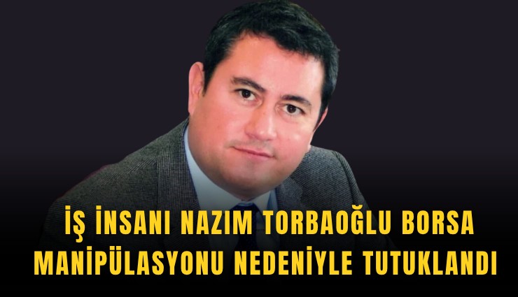 İş insanı Nazım Torbaoğlu borsa manipülasyonu nedeniyle tutuklandı