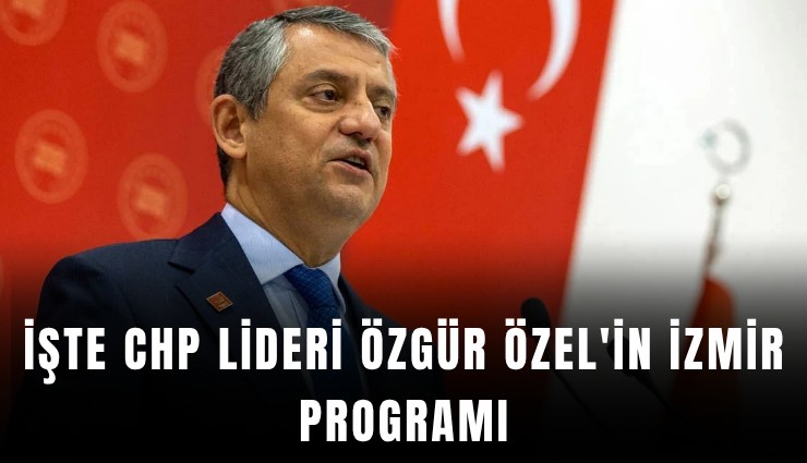 İşte CHP Lideri Özgür Özel'in İzmir programı