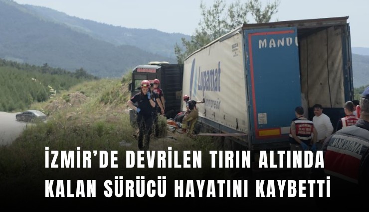 İzmir’de devrilen tırın altında kalan sürücü hayatını kaybetti
