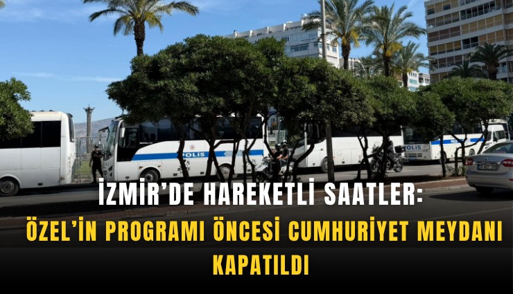 İzmir’de hareketli saatler: Özel’in programı öncesi Cumhuriyet meydanı kapatıldı