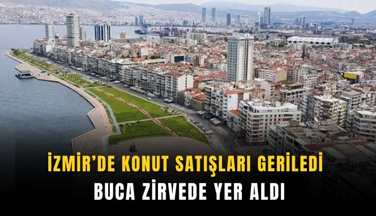 İzmir’de konut satışları geriledi: Buca zirvede yer aldı
