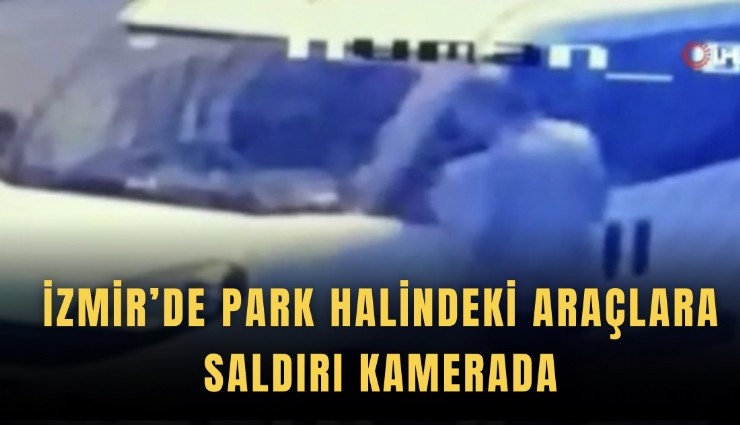İzmir’de park halindeki araçlara saldırı kamerada