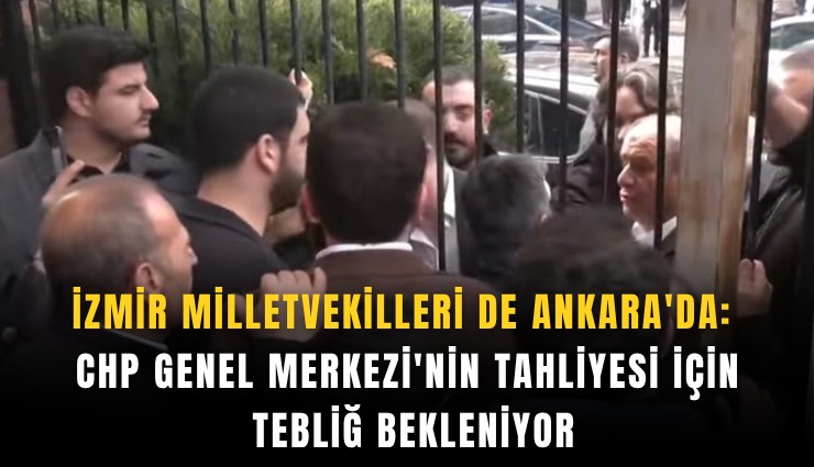 İzmir Milletvekilleri de Ankara'da: CHP Genel Merkezi'nin tahliyesi için tebliğ bekleniyor