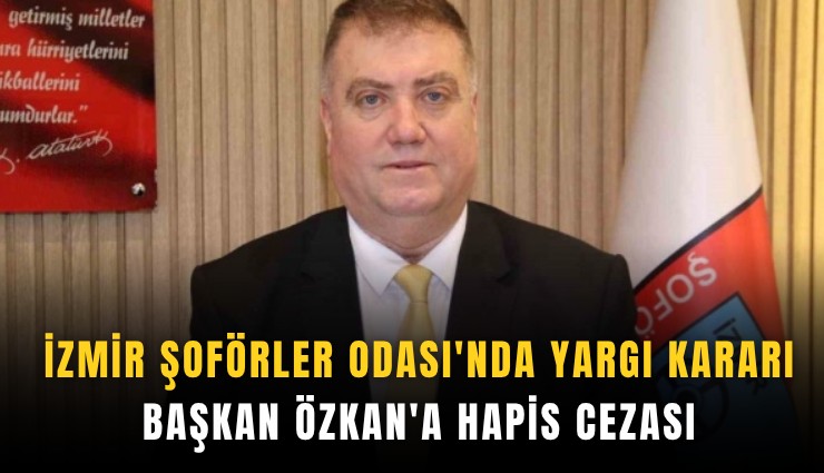 İzmir Şoförler Odası'nda yargı kararı: Başkan Özkan'a hapis cezası