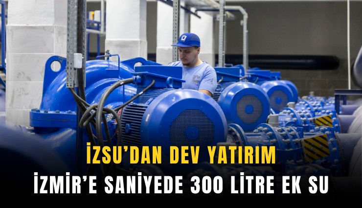 İZSU’dan dev yatırım: İzmir’e saniyede 300 litre ek su