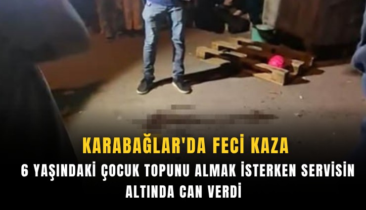 Karabağlar'da feci kaza: 6 yaşındaki çocuk topunu almak isterken servisin altında can verdi