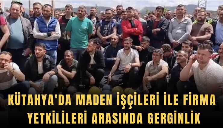 Kütahya'da maden işçileri ile firma yetkilileri arasında gerginlik