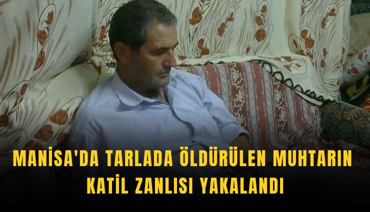 Manisa'da tarlada öldürülen muhtarın katil zanlısı yakalandı