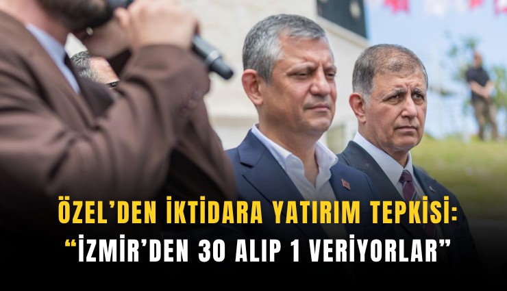 Özel’den iktidara yatırım tepkisi: İzmir’den 30 alıp 1 veriyorlar