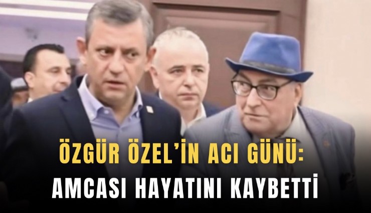 Özgür Özel’in acı günü: Amcası hayatını kaybetti
