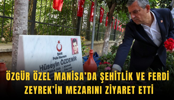 Özgür Özel Manisa’da şehitlik ve Ferdi Zeyrek’in mezarını ziyaret etti